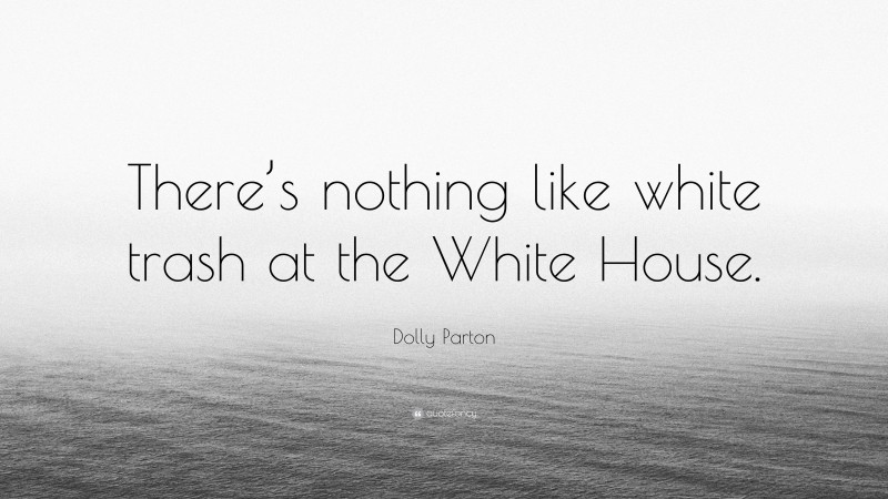 Dolly Parton Quote: “There’s nothing like white trash at the White House.”