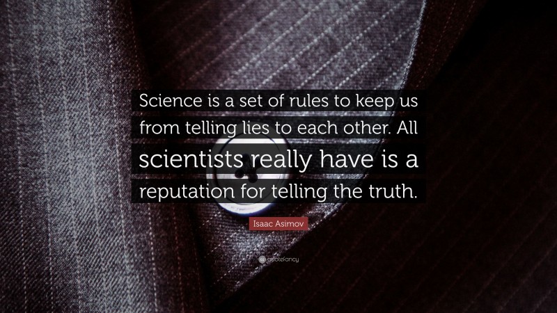 Isaac Asimov Quote: “Science is a set of rules to keep us from telling lies to each other. All scientists really have is a reputation for telling the truth.”