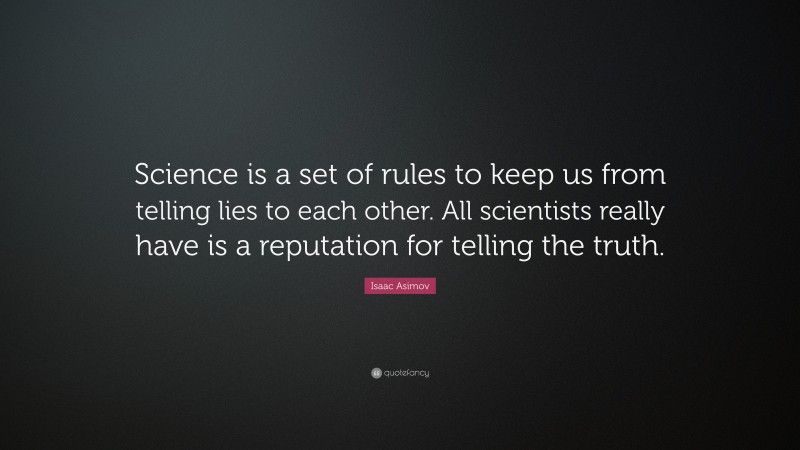 Isaac Asimov Quote: “Science is a set of rules to keep us from telling lies to each other. All scientists really have is a reputation for telling the truth.”