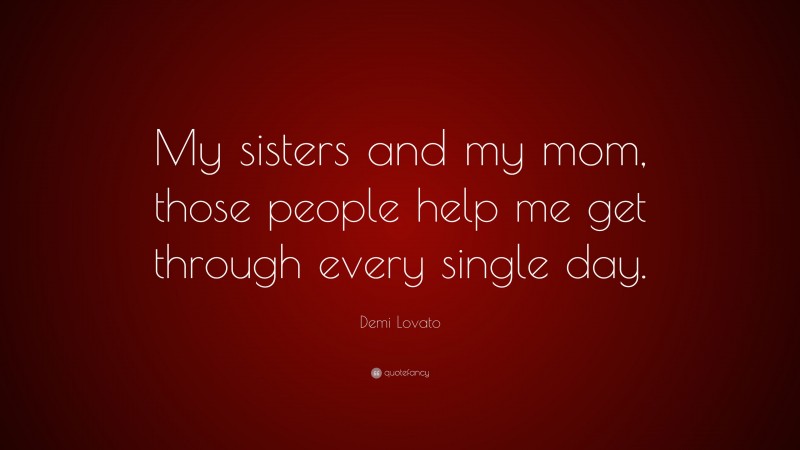Demi Lovato Quote: “My sisters and my mom, those people help me get through every single day.”