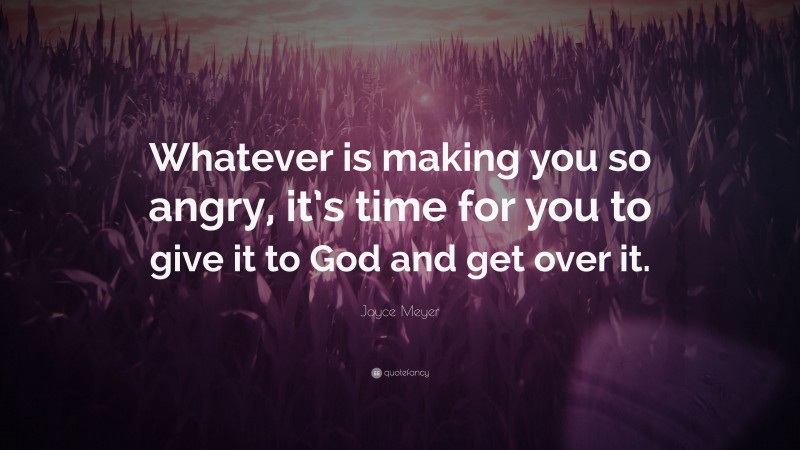 Joyce Meyer Quote: “Whatever is making you so angry, it’s time for you to give it to God and get over it.”