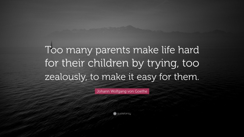Johann Wolfgang von Goethe Quote: “Too many parents make life hard for their children by trying, too zealously, to make it easy for them.”