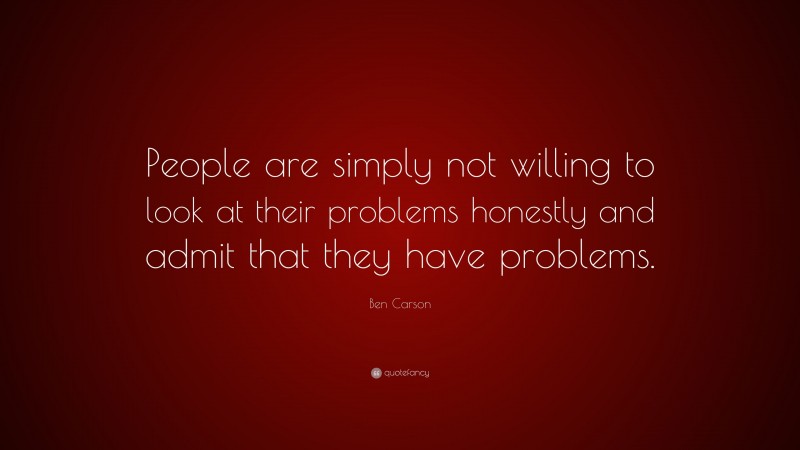 Ben Carson Quote: “People are simply not willing to look at their problems honestly and admit that they have problems.”