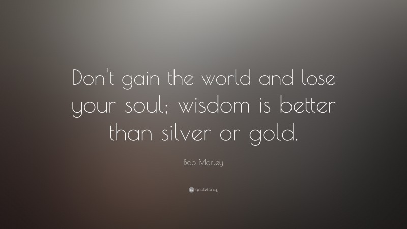 Bob Marley Quote: “Don’t gain the world and lose your soul; wisdom is better than silver or gold.”