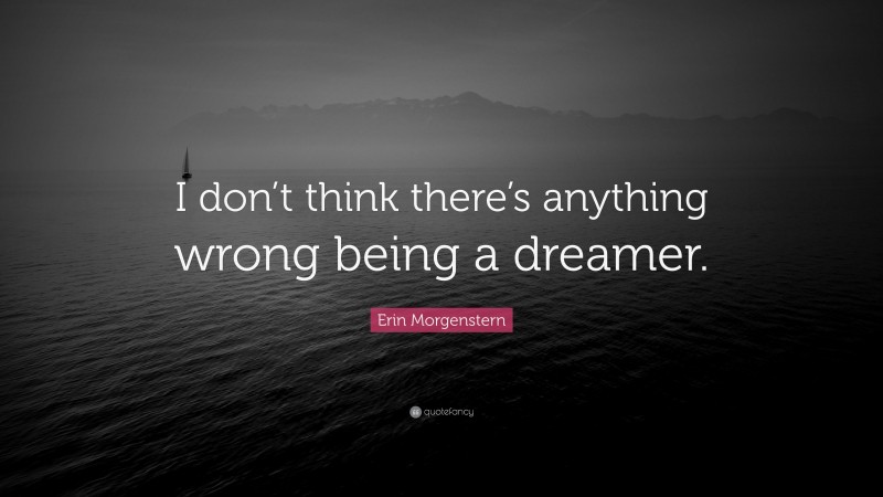 Erin Morgenstern Quote: “I don’t think there’s anything wrong being a dreamer.”