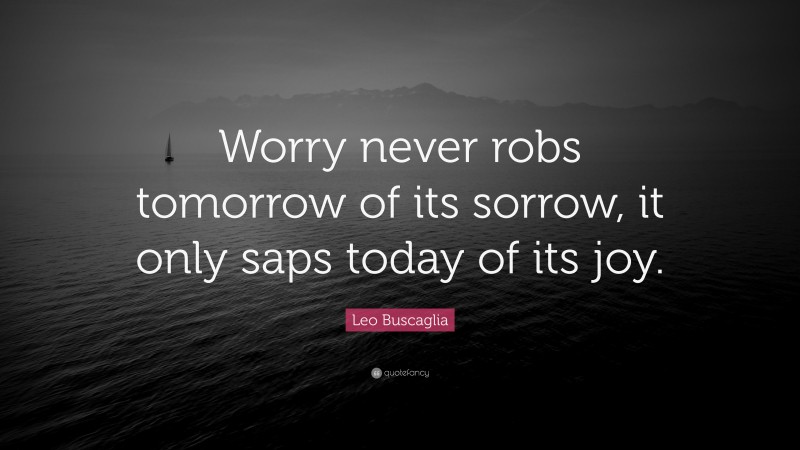 Leo Buscaglia Quote: “Worry never robs tomorrow of its sorrow, it only saps today of its joy.”