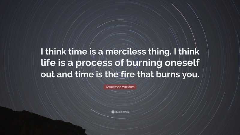 Tennessee Williams Quote: “I think time is a merciless thing. I think life is a process of burning oneself out and time is the fire that burns you.”