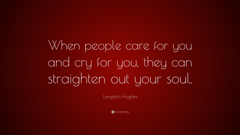 Langston Hughes Quote: “When people care for you and cry for you, they can straighten out your soul.”