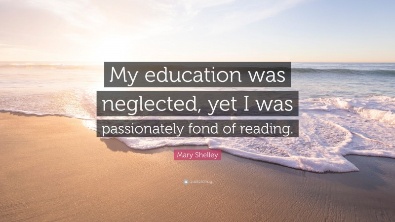 Mary Shelley Quote: “My education was neglected, yet I was passionately fond of reading.”