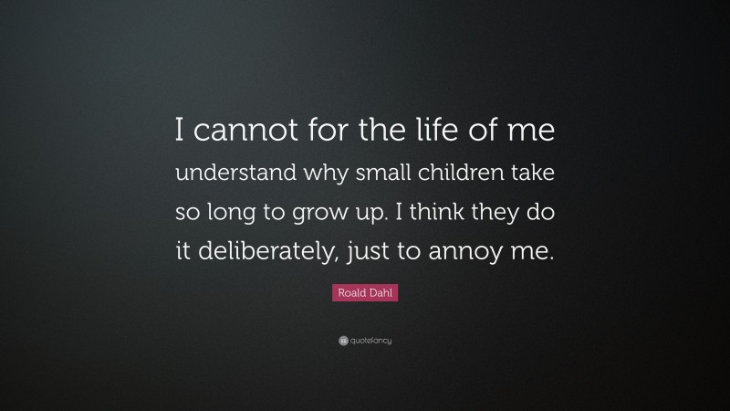 Roald Dahl Quote: “I cannot for the life of me understand why small children take so long to grow up. I think they do it deliberately, just to annoy me.”