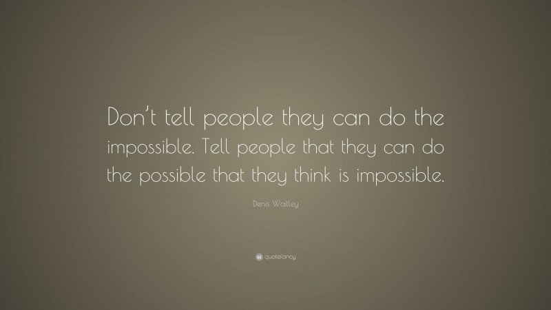 Denis Waitley Quote: “Don’t tell people they can do the impossible. Tell people that they can do the possible that they think is impossible.”