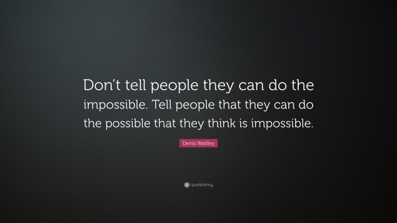 Denis Waitley Quote: “Don’t tell people they can do the impossible. Tell people that they can do the possible that they think is impossible.”