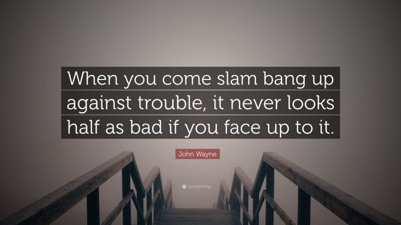 John Wayne Quote: “When you come slam bang up against trouble, it never looks half as bad if you face up to it.”
