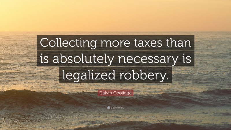 Calvin Coolidge Quote: “Collecting more taxes than is absolutely necessary is legalized robbery.”