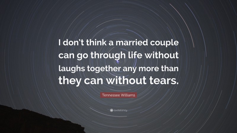 Tennessee Williams Quote: “I don’t think a married couple can go through life without laughs together any more than they can without tears.”