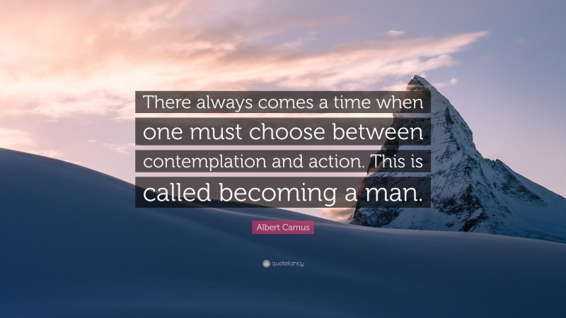 Albert Camus Quote: “There always comes a time when one must choose between contemplation and action. This is called becoming a man.”