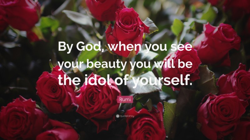 Rumi Quote: “By God, when you see your beauty you will be the idol of yourself.”