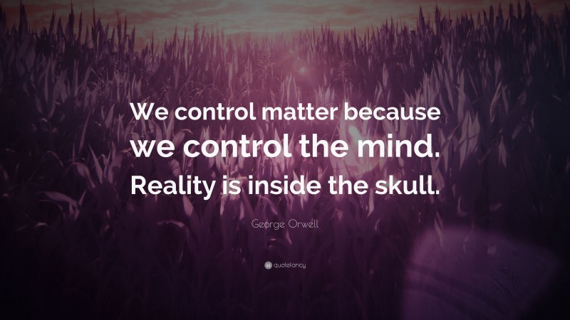 George Orwell Quote: “We control matter because we control the mind. Reality is inside the skull.”