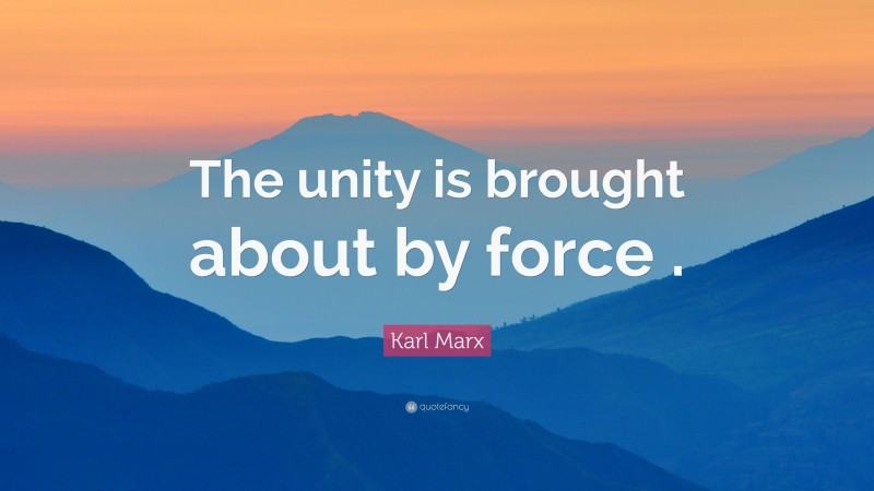 Karl Marx Quote: “The unity is brought about by force .”