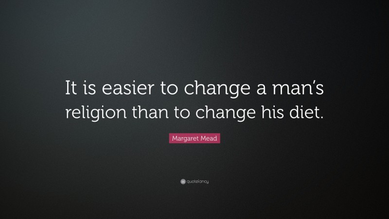 Margaret Mead Quote: “It is easier to change a man’s religion than to change his diet.”