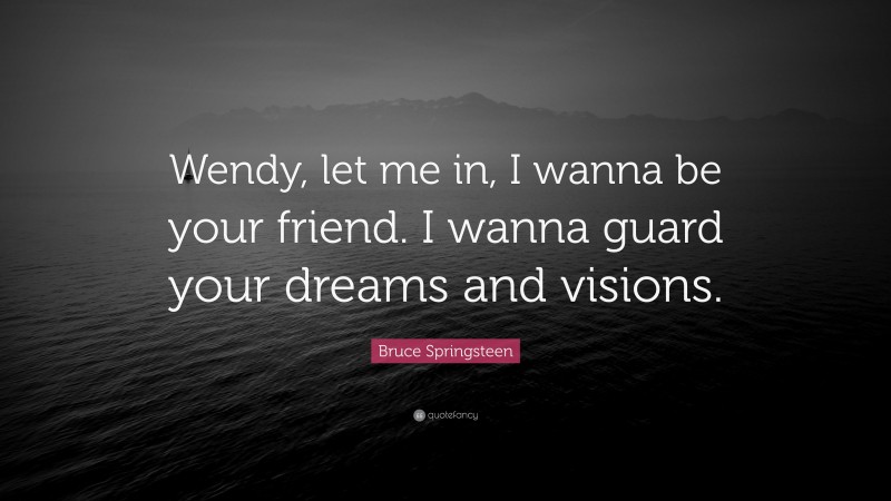 Bruce Springsteen Quote: “Wendy, let me in, I wanna be your friend. I wanna guard your dreams and visions.”