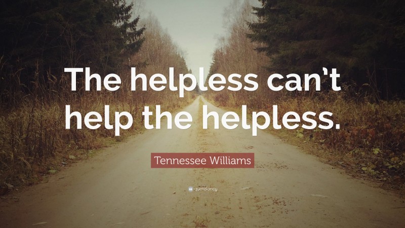 Tennessee Williams Quote: “The helpless can’t help the helpless.”