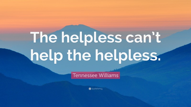 Tennessee Williams Quote: “The helpless can’t help the helpless.”