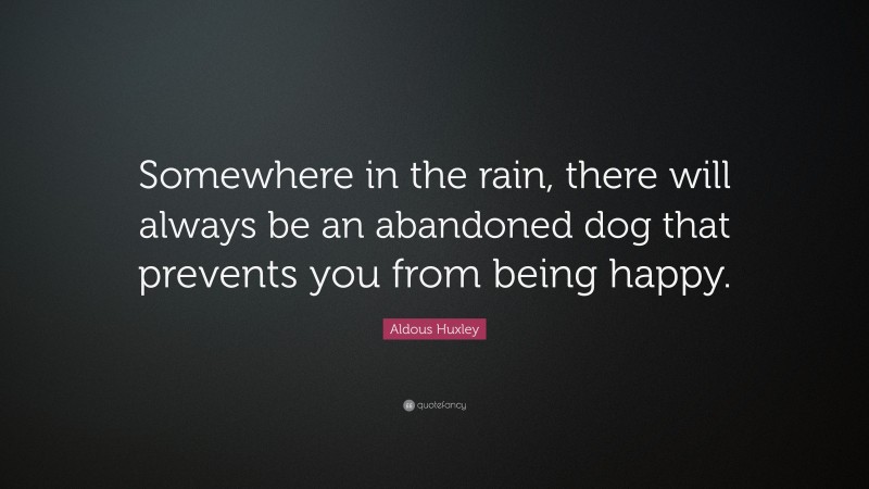 Aldous Huxley Quote: “Somewhere in the rain, there will always be an abandoned dog that prevents you from being happy.”