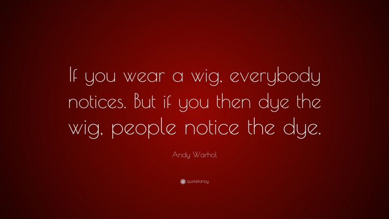 Andy Warhol Quote: “If you wear a wig, everybody notices. But if you then dye the wig, people notice the dye.”