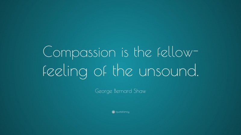 George Bernard Shaw Quote: “Compassion is the fellow-feeling of the unsound.”