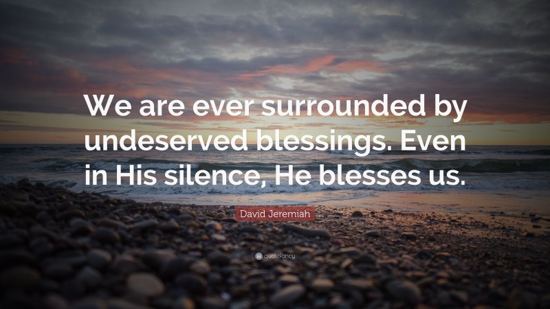 David Jeremiah Quote: “We are ever surrounded by undeserved blessings. Even in His silence, He blesses us.”