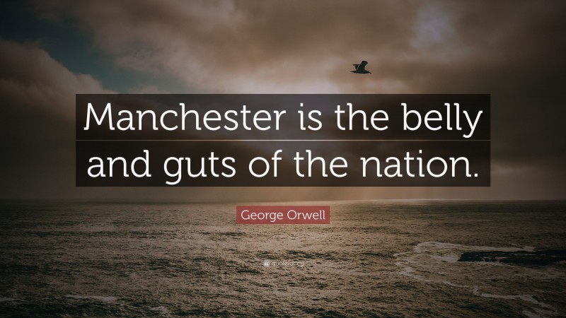 George Orwell Quote: “Manchester is the belly and guts of the nation.”
