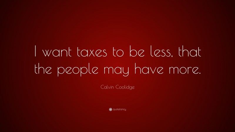 Calvin Coolidge Quote: “I want taxes to be less, that the people may have more.”