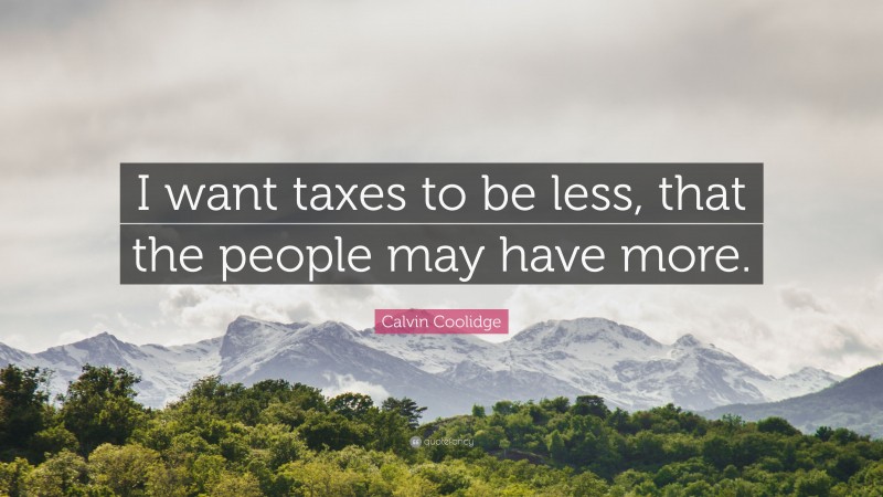 Calvin Coolidge Quote: “I want taxes to be less, that the people may have more.”