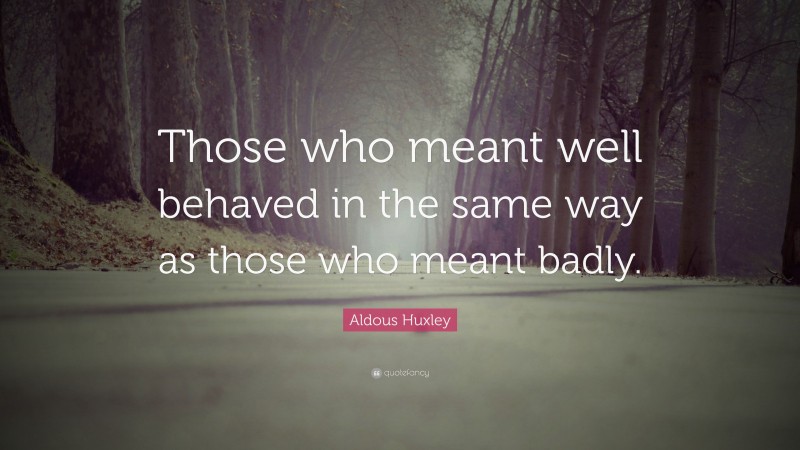 Aldous Huxley Quote: “Those who meant well behaved in the same way as those who meant badly.”