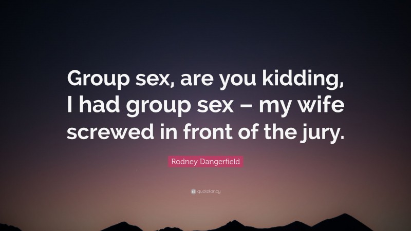 Rodney Dangerfield Quote: “Group sex, are you kidding, I had group sex – my wife screwed in front of the jury.”