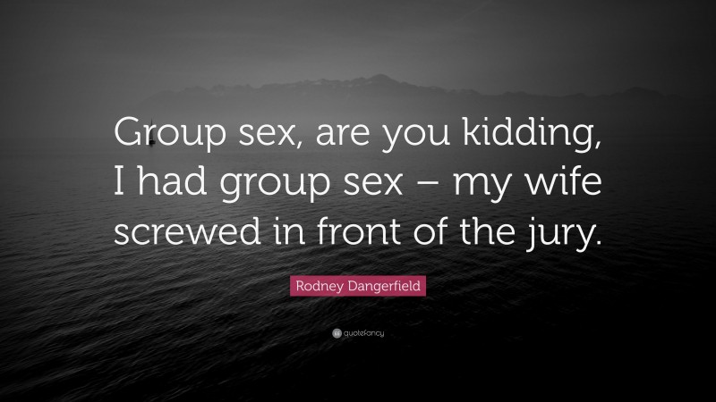 Rodney Dangerfield Quote: “Group sex, are you kidding, I had group sex – my wife screwed in front of the jury.”