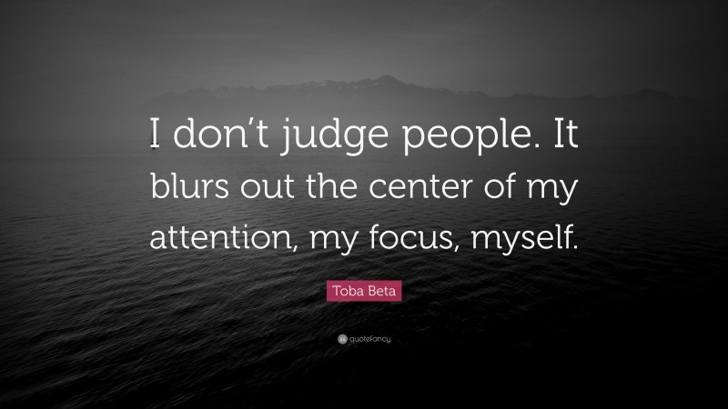 Toba Beta Quote: “I don’t judge people. It blurs out the center of my attention, my focus, myself.”