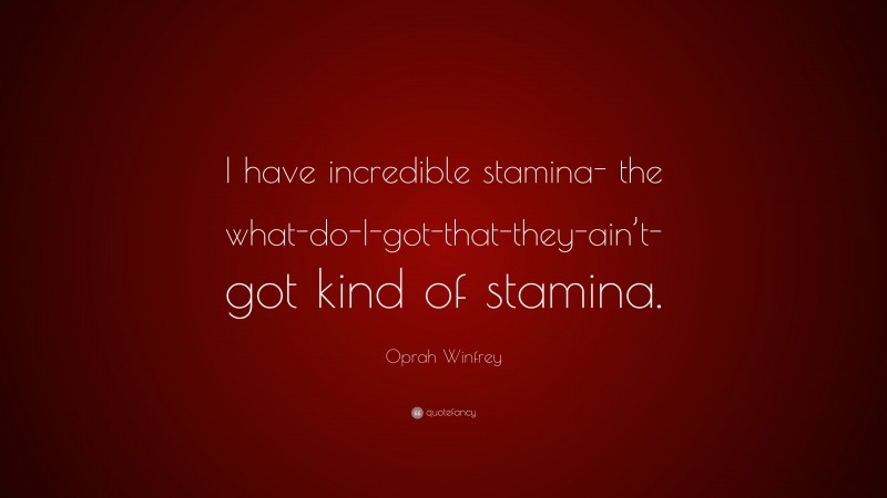 Oprah Winfrey Quote: “I have incredible stamina- the what-do-I-got-that-they-ain’t-got kind of stamina.”