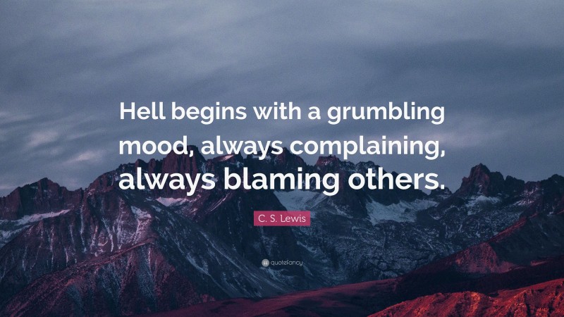 C. S. Lewis Quote: “Hell begins with a grumbling mood, always complaining, always blaming others.”