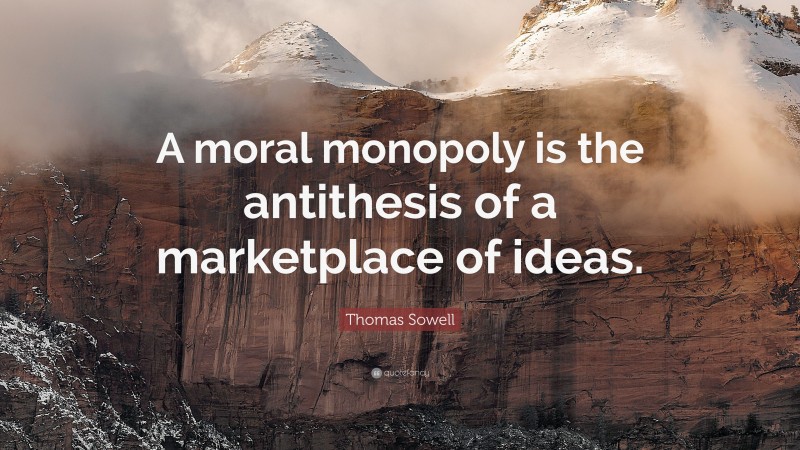 Thomas Sowell Quote: “A moral monopoly is the antithesis of a marketplace of ideas.”