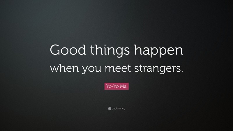 Yo-Yo Ma Quote: “Good things happen when you meet strangers.”