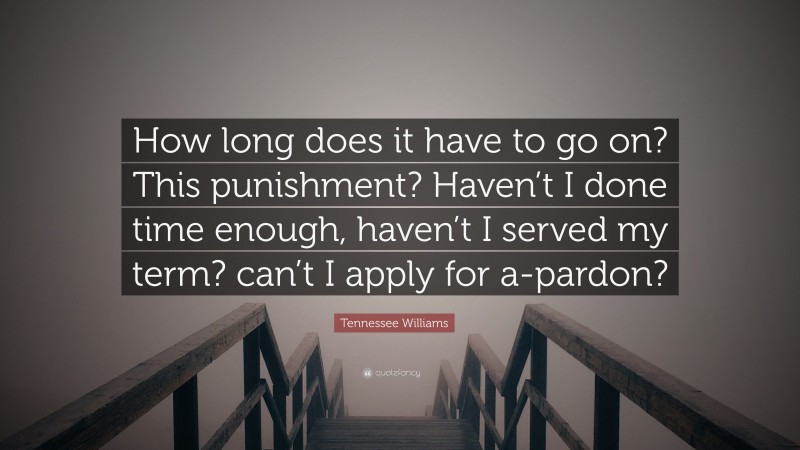 Tennessee Williams Quote: “How long does it have to go on? This punishment? Haven’t I done time enough, haven’t I served my term? can’t I apply for a-pardon?”
