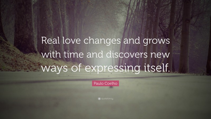 Paulo Coelho Quote: “Real love changes and grows with time and discovers new ways of expressing itself.”