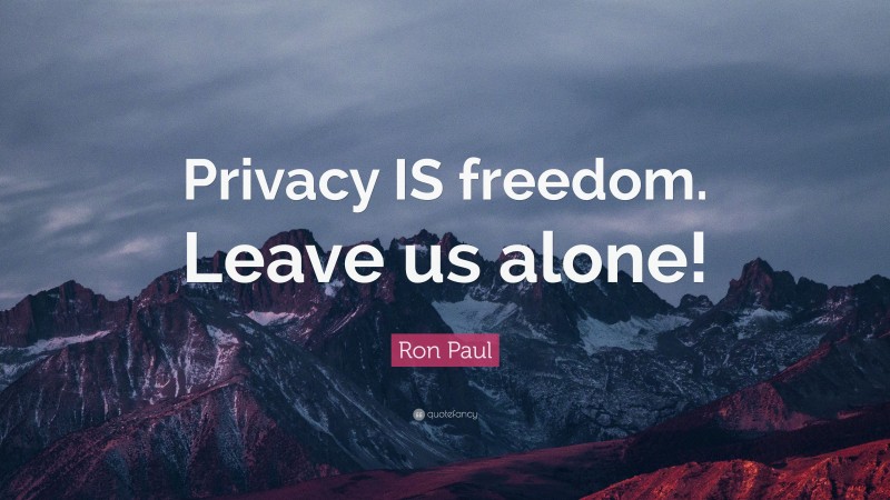 Ron Paul Quote: “Privacy IS freedom. Leave us alone!”