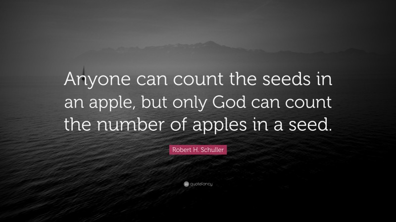 Robert H. Schuller Quote: “Anyone can count the seeds in an apple, but only God can count the number of apples in a seed.”