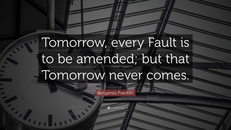 Benjamin Franklin Quote: “Tomorrow, every Fault is to be amended; but that Tomorrow never comes.”