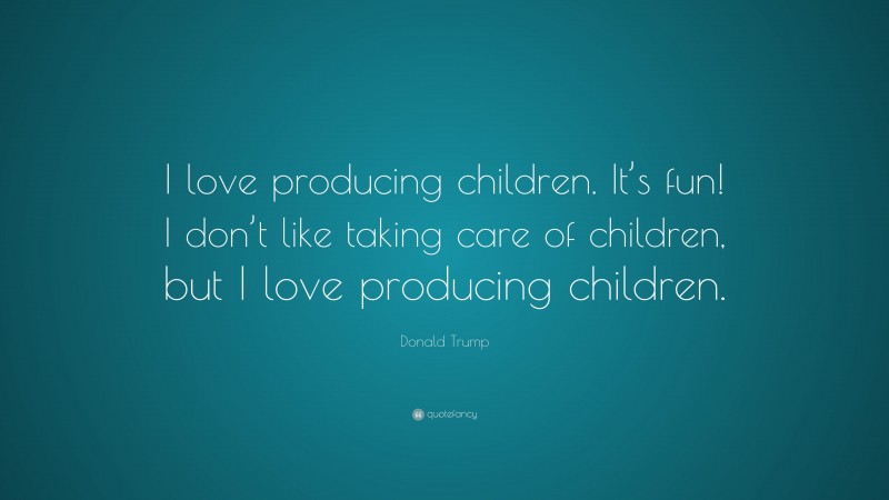 Donald Trump Quote: “I love producing children. It’s fun! I don’t like taking care of children, but I love producing children.”