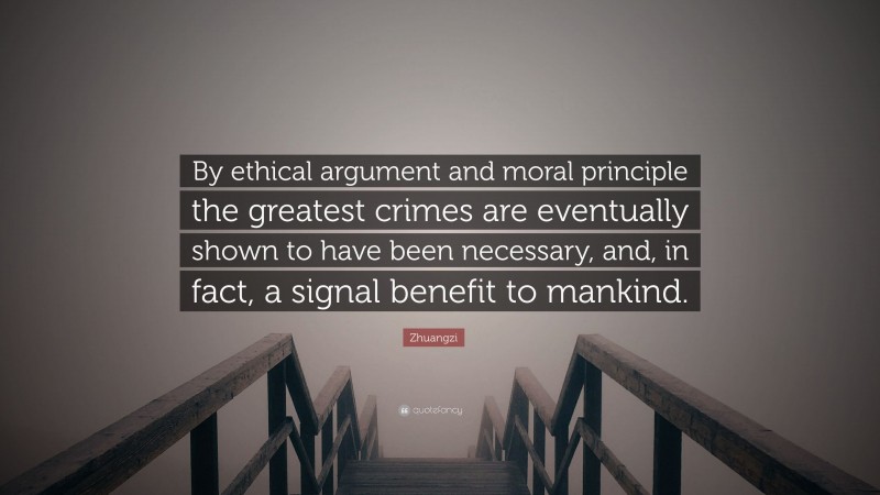Zhuangzi Quote: “By ethical argument and moral principle the greatest crimes are eventually shown to have been necessary, and, in fact, a signal benefit to mankind.”