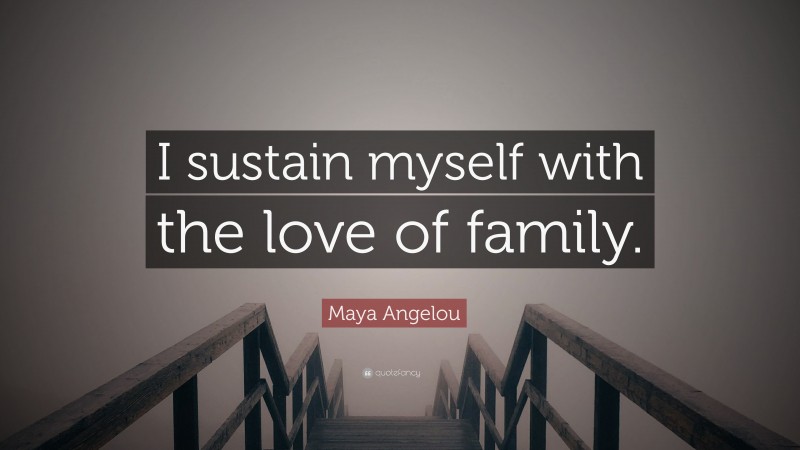 Maya Angelou Quote: “I sustain myself with the love of family.”